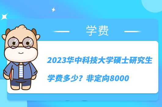 2023華中科技大學碩士研究生學費多少？非定向8000