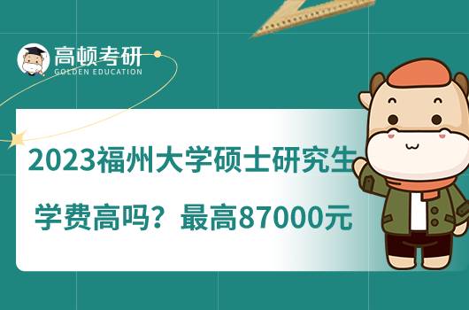 2023福州大學(xué)碩士研究生學(xué)費(fèi)高嗎？最高87000元