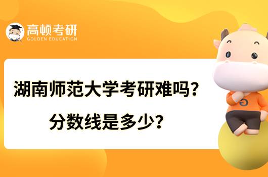 湖南師范大學(xué)考研難嗎？分?jǐn)?shù)線是多少？