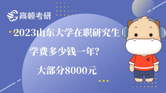 2023山東大學(xué)在職研究生學(xué)費多少錢一年？大部分8000元