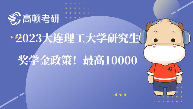 2023大連理工大學(xué)研究生獎(jiǎng)學(xué)金政策！最高10000