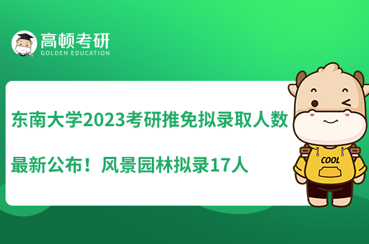 東南大學(xué)2023考研推免擬錄取人數(shù)最新公布！風(fēng)景園林?jǐn)M錄17人