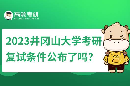 2023井岡山大學(xué)考研復(fù)試條件公布了嗎？含22年復(fù)試條件