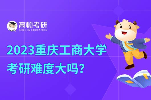 2023報(bào)考重慶工商大學(xué)考研難度大嗎？需要什么條件？