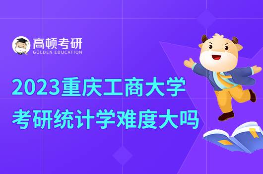 2023重慶工商學(xué)院考研統(tǒng)計學(xué)怎么樣？難度大嗎？