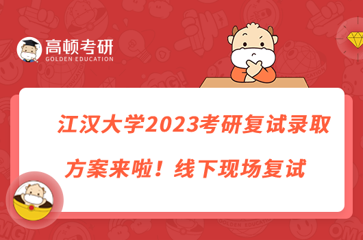 江漢大學(xué)2023考研復(fù)試錄取方案來啦！線下現(xiàn)場(chǎng)復(fù)試