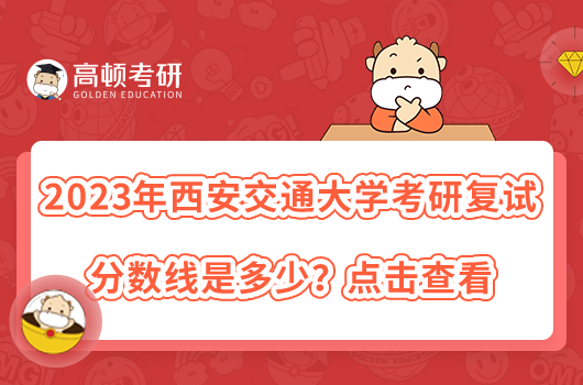 2023年西安交通大學(xué)考研復(fù)試分?jǐn)?shù)線是多少？點(diǎn)擊查看