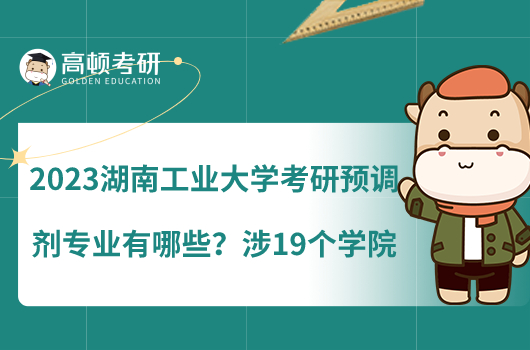 2023湖南工業(yè)大學考研預調(diào)劑專業(yè)有哪些？涉19個學院