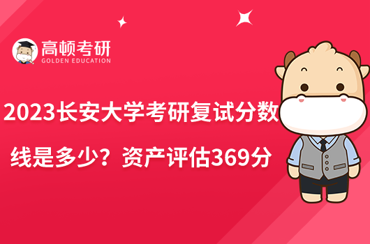 2023長安大學(xué)考研復(fù)試分數(shù)線是多少？資產(chǎn)評估369分