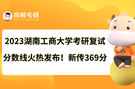 2023湖南工商大學(xué)考研復(fù)試分?jǐn)?shù)線火熱發(fā)布！新傳369分