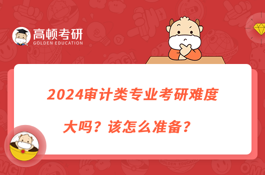 2024審計類專業(yè)考研難度大嗎？該怎么準(zhǔn)備？