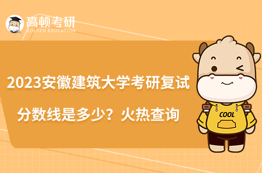 2023安徽建筑大學考研復試分數(shù)線是多少？火熱查詢